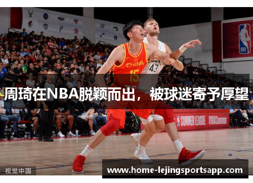 周琦在NBA脱颖而出，被球迷寄予厚望
