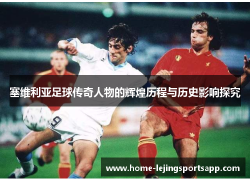 塞维利亚足球传奇人物的辉煌历程与历史影响探究