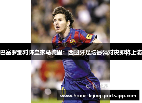 巴塞罗那对阵皇家马德里：西班牙足坛最强对决即将上演
