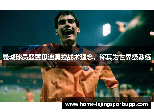 曼城球员盛赞瓜迪奥拉战术理念，称其为世界级教练