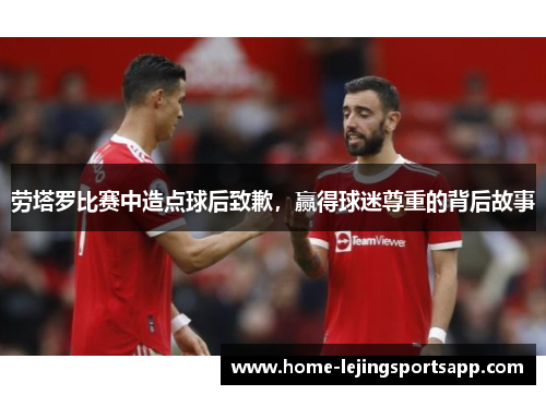 劳塔罗比赛中造点球后致歉，赢得球迷尊重的背后故事