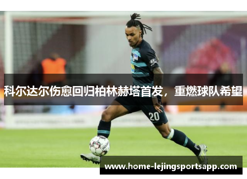 科尔达尔伤愈回归柏林赫塔首发，重燃球队希望