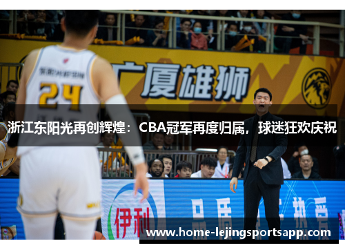 浙江东阳光再创辉煌：CBA冠军再度归属，球迷狂欢庆祝