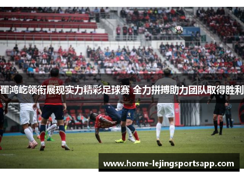 翟鸿屹领衔展现实力精彩足球赛 全力拼搏助力团队取得胜利