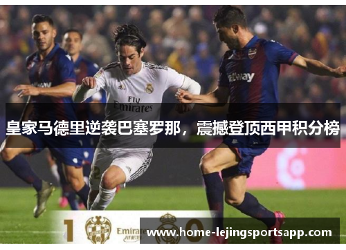 皇家马德里逆袭巴塞罗那，震撼登顶西甲积分榜
