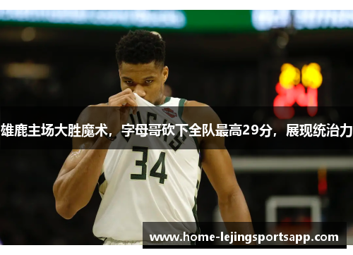 雄鹿主场大胜魔术，字母哥砍下全队最高29分，展现统治力