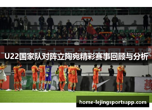 U22国家队对阵立陶宛精彩赛事回顾与分析