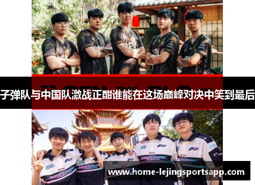 子弹队与中国队激战正酣谁能在这场巅峰对决中笑到最后