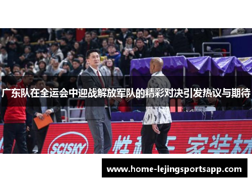 广东队在全运会中迎战解放军队的精彩对决引发热议与期待