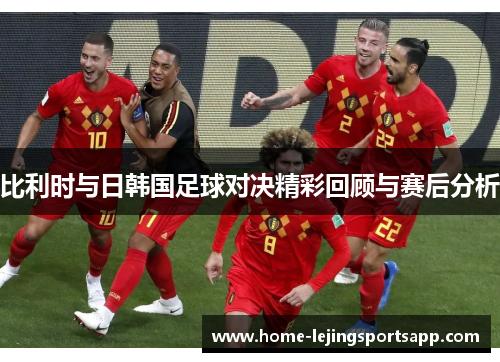 比利时与日韩国足球对决精彩回顾与赛后分析